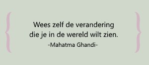Wees zelf de verandering die je in de wereld wilt zien. -Mahatma Ghandi-