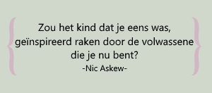 Zou het kind dat je eens was, geïnspireerd zijn door de volwassene die je nu bent? -Nic Askew-