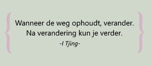 Wanneer de weg ophoudt, verander. Na verandering kan je verder. -I Tjing-